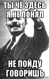ты чё здесь я не понял не пойду говоришь