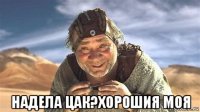 надела цак?хорошия моя