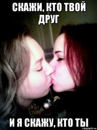 скажи, кто твой друг и я скажу, кто ты