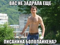 вас не задрала еще писанина бололайкена?