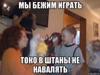 мы бежим играть токо в штаны не навалять