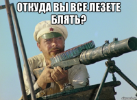 откуда вы все лезете блять? 
