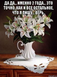 да да... именно 2 года... это точно, как и все остальное, что я пишу... верь.. 