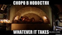 скоро в новостях whatever it takes