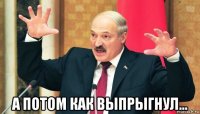  а потом как выпрыгнул...