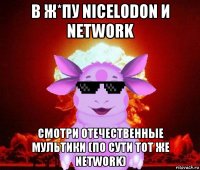 в ж*пу nicelodon и network смотри отечественные мультики (по сути тот же network)
