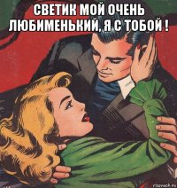светик мой очень любименький, я с тобой ! 