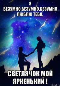 я безумно,безумно,безумно люблю тебя, светлячок мой яркенький !