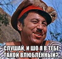  слушай, и шо я в тебе такой влюбленный?
