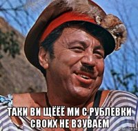  таки ви щёёё ми с рублевки своих не взуваем