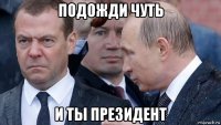подожди чуть и ты президент