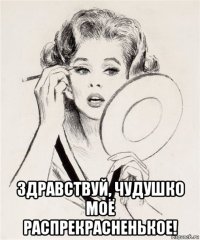  здравствуй, чудушко моё распрекрасненькое!
