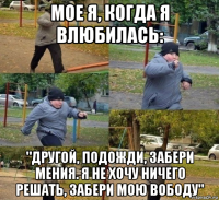 мое я, когда я влюбилась: "другой, подожди, забери мения. я не хочу ничего решать, забери мою вободу"