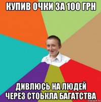 купив очки за 100 грн дивлюсь на людей через стоькла багатства