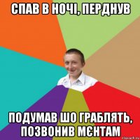 спав в ночі, перднув подумав шо граблять, позвонив мєнтам