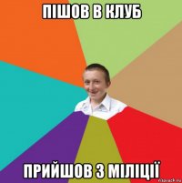 пішов в клуб прийшов з міліції