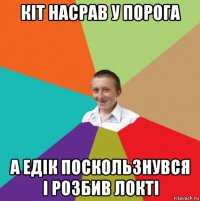 кіт насрав у порога а едік поскользнувся і розбив локті