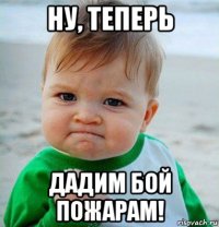 ну, теперь дадим бой пожарам!