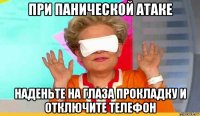 при панической атаке наденьте на глаза прокладку и отключите телефон