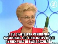  а вы знаете если стикломой закусывать вот этим,завтра после пьянки,у вас не будет,похмелья.