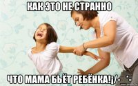 как это не странно что мама бьёт ребёнка!¡/-_*-