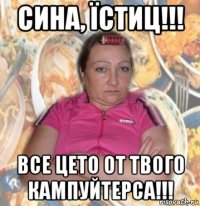 сина, їстиц!!! все цето от твого кампуйтерса!!!