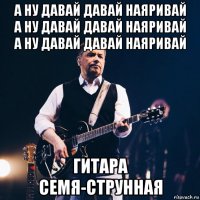 а ну давай давай наяривай а ну давай давай наяривай а ну давай давай наяривай гитара семя-струнная