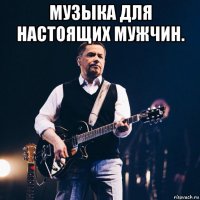 музыка для настоящих мужчин. 