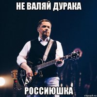 не валяй дурака россиюшка