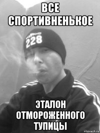 все спортивненькое эталон отмороженного тупицы