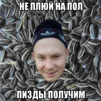 не плюй на пол пизды получим