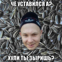 чё уставился а? хули ты зыришь?