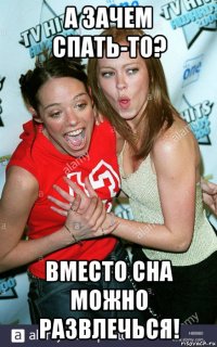 а зачем спать-то? вместо сна можно развлечься!