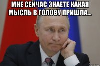 мне сейчас знаете какая мысль в голову пришла... 