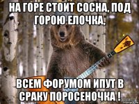 на горе стоит сосна, под горою елочка, всем форумом ипут в сраку поросеночка !