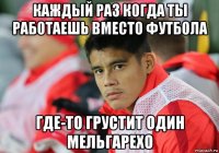 каждый раз когда ты работаешь вместо футбола где-то грустит один мельгарехо