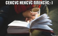 сексус нексус плексус;-) 