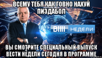 всему тебя как говно нахуй пиздабол вы смотрите специальный выпуск вести недели сегодня в программе