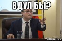 вдул бы? 
