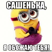 сашенька, я обожаю тебя!