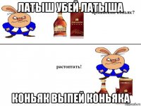 латыш убей латыша коньяк выпей коньяка