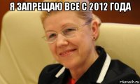 я запрещаю все с 2012 года 