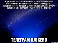 ищешь работу или подработку? у нас зарплата высокая! выплачивается стабильно! возможно совмещение с основной работой и учёбой. бесплатное обучение. без продаж и вложений. по вопросам трудоустройства пишите в телеграм djokero