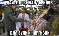 дайте 10 кг мандаринов для зули и няргизки