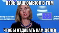 весь ваш смысл в том чтобы отдавать нам долги