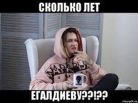 сколько лет егалдиеву??!??