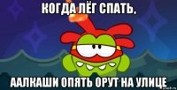 когда лёг спать, аалкаши опять орут на улице