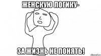 женскую логику- за жизнь не понять!
