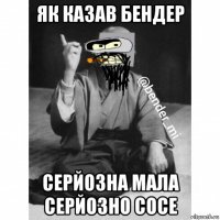 як казав бендер серйозна мала серйозно сосе