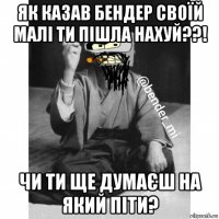 як казав бендер своїй малі ти пішла нахуй??! чи ти ще думаєш на який піти?